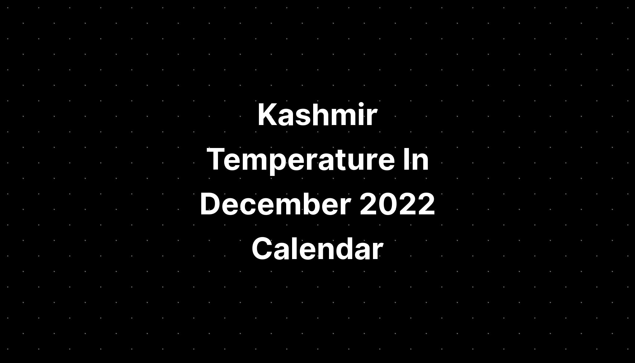 Kashmir Temperature In December 2022 Calendar PELAJARAN